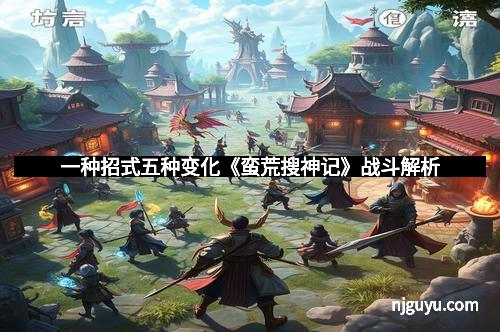 一种招式五种变化《蛮荒搜神记》战斗解析
