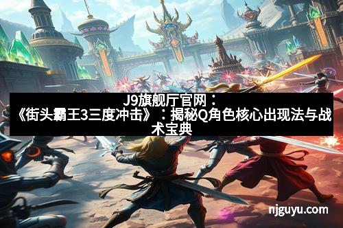 J9旗舰厅官网：《街头霸王3三度冲击》：揭秘Q角色核心出现法与战术宝典