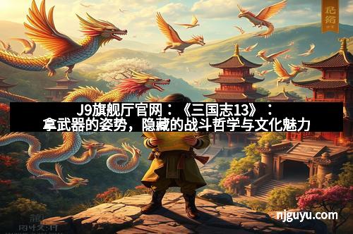 J9旗舰厅官网：《三国志13》：拿武器的姿势，隐藏的战斗哲学与文化魅力